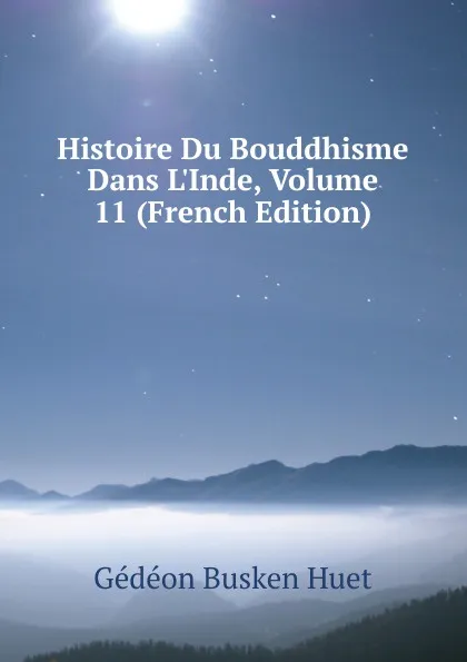 Обложка книги Histoire Du Bouddhisme Dans L.Inde, Volume 11 (French Edition), Gédéon Busken Huet