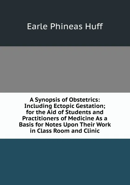 Обложка книги A Synopsis of Obstetrics: Including Ectopic Gestation; for the Aid of Students and Practitioners of Medicine As a Basis for Notes Upon Their Work in Class Room and Clinic, Earle Phineas Huff