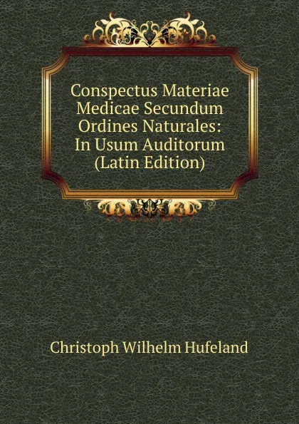 Обложка книги Conspectus Materiae Medicae Secundum Ordines Naturales: In Usum Auditorum (Latin Edition), Christoph Wilhelm Hufeland