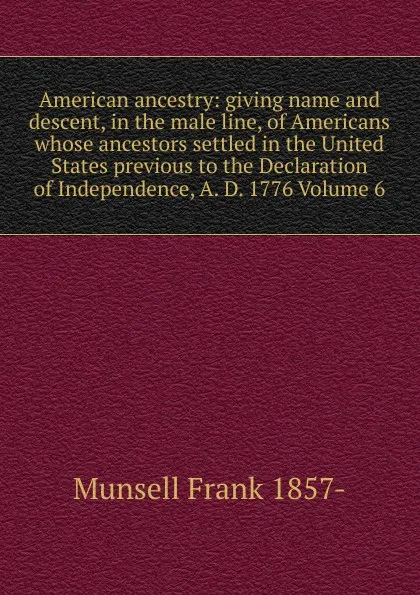 Обложка книги American ancestry: giving name and descent, in the male line, of Americans whose ancestors settled in the United States previous to the Declaration of Independence, A. D. 1776 Volume 6, Munsell Frank 1857-