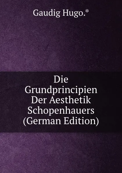 Обложка книги Die Grundprincipien Der Aesthetik Schopenhauers (German Edition), Gaudig Hugo.*