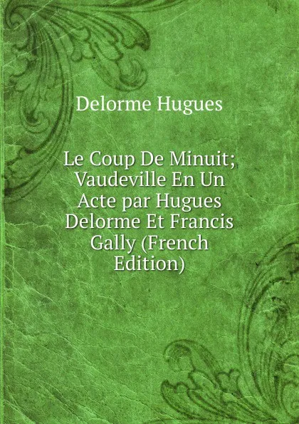 Обложка книги Le Coup De Minuit; Vaudeville En Un Acte par Hugues Delorme Et Francis Gally (French Edition), Delorme Hugues