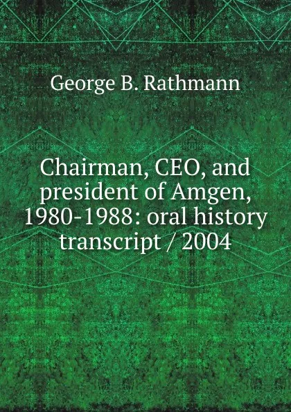 Обложка книги Chairman, CEO, and president of Amgen, 1980-1988: oral history transcript / 2004, George B. Rathmann