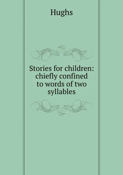 Обложка книги Stories for children: chiefly confined to words of two syllables, Hughs