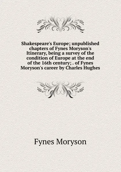 Обложка книги Shakespeare.s Europe; unpublished chapters of Fynes Moryson.s Itinerary, being a survey of the condition of Europe at the end of the 16th century; . of Fynes Moryson.s career by Charles Hughes, Fynes Moryson