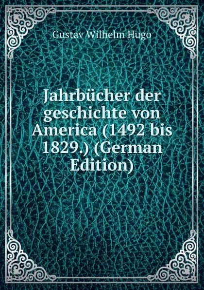 Обложка книги Jahrbucher der geschichte von America (1492 bis 1829.) (German Edition), Gustav Wilhelm Hugo