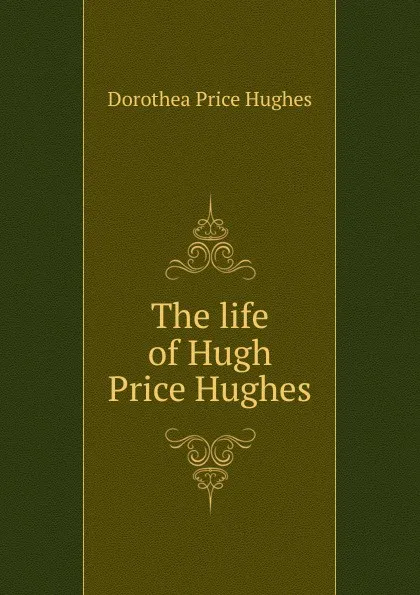 Обложка книги The life of Hugh Price Hughes, Dorothea Price Hughes