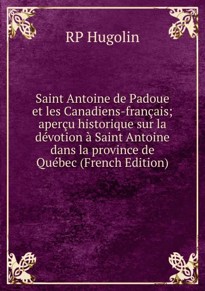 Обложка книги Saint Antoine de Padoue et les Canadiens-francais; apercu historique sur la devotion a Saint Antoine dans la province de Quebec (French Edition), RP Hugolin