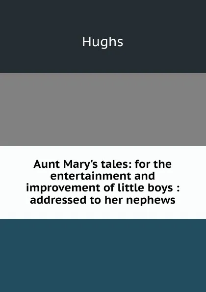 Обложка книги Aunt Mary.s tales: for the entertainment and improvement of little boys : addressed to her nephews, Hughs