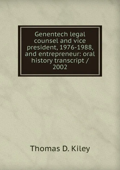 Обложка книги Genentech legal counsel and vice president, 1976-1988, and entrepreneur: oral history transcript / 2002, Thomas D. Kiley