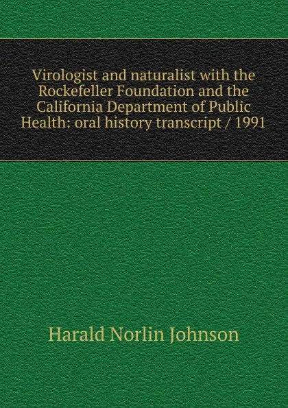 Обложка книги Virologist and naturalist with the Rockefeller Foundation and the California Department of Public Health: oral history transcript / 1991, Harald Norlin Johnson