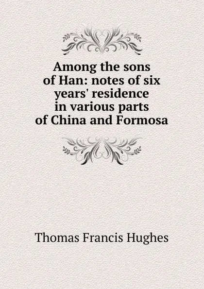 Обложка книги Among the sons of Han: notes of six years. residence in various parts of China and Formosa, Thomas Francis Hughes