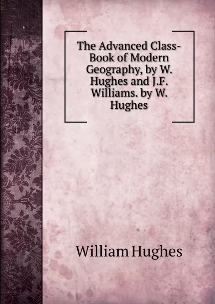 Обложка книги The Advanced Class-Book of Modern Geography, by W. Hughes and J.F. Williams. by W. Hughes, Hughes William