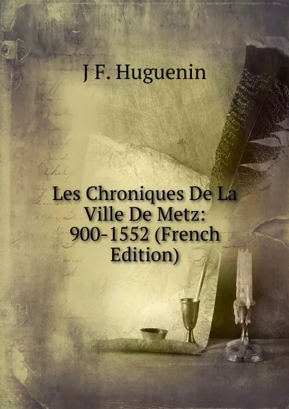 Обложка книги Les Chroniques De La Ville De Metz: 900-1552 (French Edition), J F. Huguenin