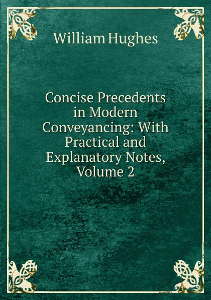 Обложка книги Concise Precedents in Modern Conveyancing: With Practical and Explanatory Notes, Volume 2, Hughes William