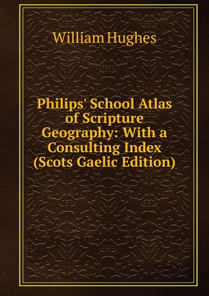 Обложка книги Philips. School Atlas of Scripture Geography: With a Consulting Index (Scots Gaelic Edition), Hughes William