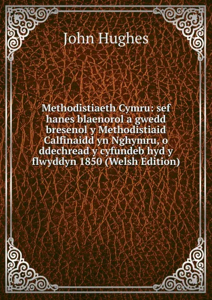 Обложка книги Methodistiaeth Cymru: sef hanes blaenorol a gwedd bresenol y Methodistiaid Calfinaidd yn Nghymru, o ddechread y cyfundeb hyd y flwyddyn 1850 (Welsh Edition), John Hughes