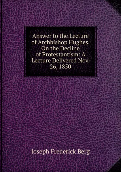 Обложка книги Answer to the Lecture of Archbishop Hughes, On the Decline of Protestantism: A Lecture Delivered Nov. 26, 1850, Joseph Frederick Berg