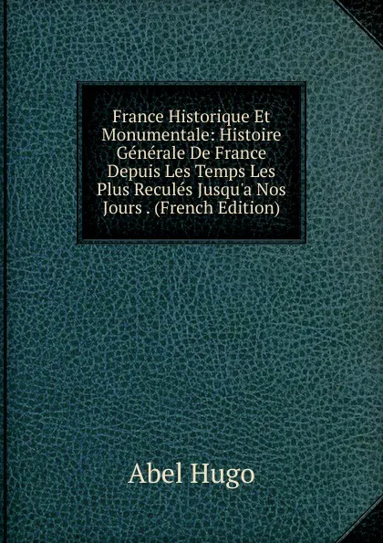 Обложка книги France Historique Et Monumentale: Histoire Generale De France Depuis Les Temps Les Plus Recules Jusqu.a Nos Jours . (French Edition), Abel Hugo