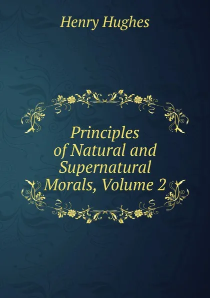 Обложка книги Principles of Natural and Supernatural Morals, Volume 2, Henry Hughes