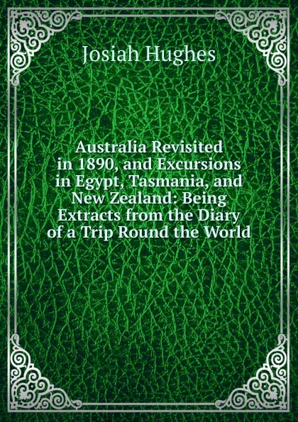 Обложка книги Australia Revisited in 1890, and Excursions in Egypt, Tasmania, and New Zealand: Being Extracts from the Diary of a Trip Round the World, Josiah Hughes