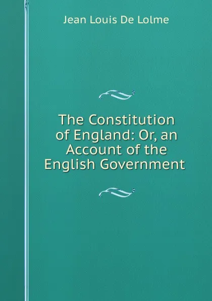 Обложка книги The Constitution of England: Or, an Account of the English Government ., Jean Louis de Lolme