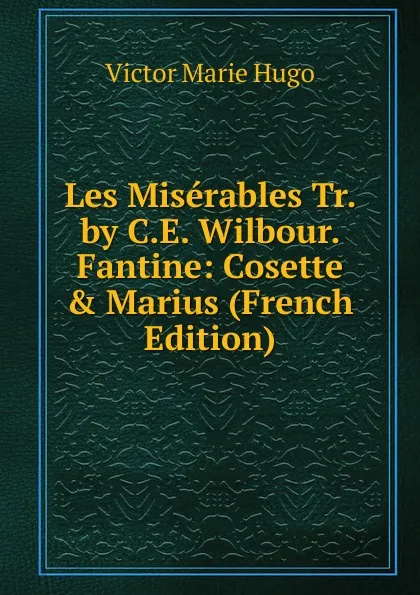 Обложка книги Les Miserables Tr. by C.E. Wilbour. Fantine: Cosette . Marius (French Edition), Victor Marie Hugo