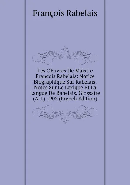 Обложка книги Les OEuvres De Maistre Francois Rabelais: Notice Biographique Sur Rabelais. Notes Sur Le Lexique Et La Langue De Rabelais. Glossaire (A-L) 1902 (French Edition), François Rabelais