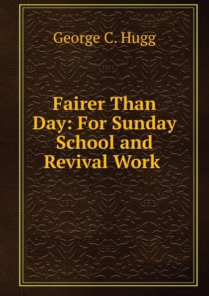 Обложка книги Fairer Than Day: For Sunday School and Revival Work ., George C. Hugg