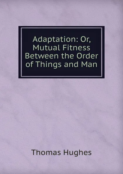 Обложка книги Adaptation: Or, Mutual Fitness Between the Order of Things and Man, Thomas Hughes