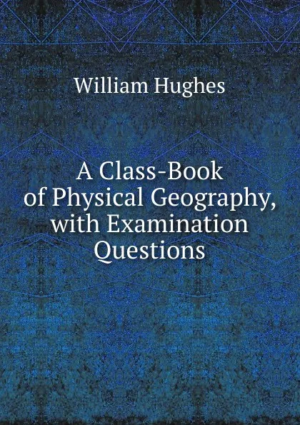 Обложка книги A Class-Book of Physical Geography, with Examination Questions, Hughes William