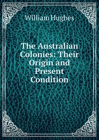 Обложка книги The Australian Colonies: Their Origin and Present Condition, Hughes William