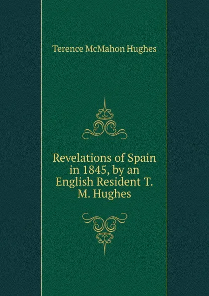 Обложка книги Revelations of Spain in 1845, by an English Resident T.M. Hughes., Terence McMahon Hughes