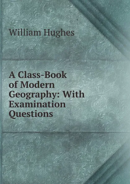 Обложка книги A Class-Book of Modern Geography: With Examination Questions, Hughes William