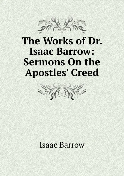 Обложка книги The Works of Dr. Isaac Barrow: Sermons On the Apostles. Creed, Isaac Barrow