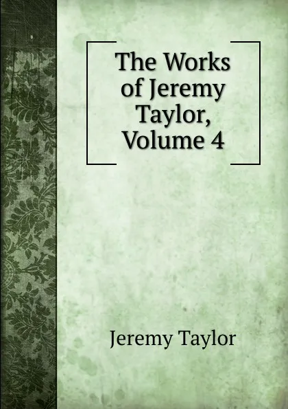 Обложка книги The Works of Jeremy Taylor, Volume 4, Jeremy Taylor