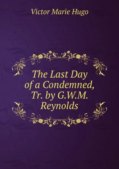 Обложка книги The Last Day of a Condemned, Tr. by G.W.M. Reynolds, Victor Marie Hugo