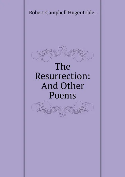 Обложка книги The Resurrection: And Other Poems, Robert Campbell Hugentobler