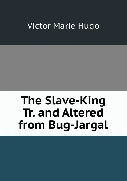 Обложка книги The Slave-King Tr. and Altered from Bug-Jargal, Victor Marie Hugo