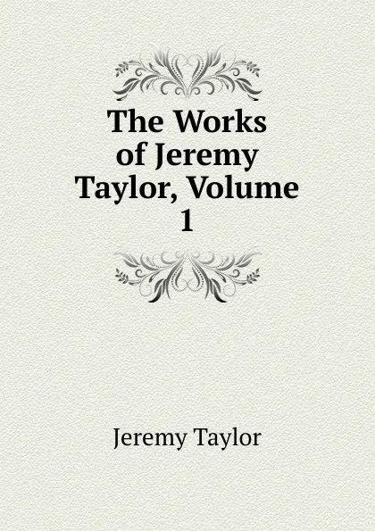Обложка книги The Works of Jeremy Taylor, Volume 1, Jeremy Taylor