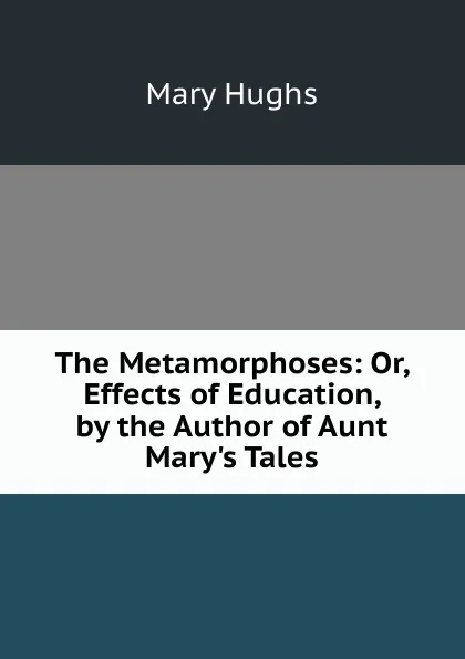 Обложка книги The Metamorphoses: Or, Effects of Education, by the Author of Aunt Mary.s Tales, Mary Hughs