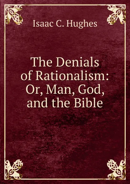 Обложка книги The Denials of Rationalism: Or, Man, God, and the Bible, Isaac C. Hughes