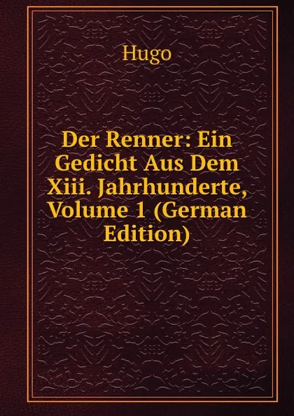 Обложка книги Der Renner: Ein Gedicht Aus Dem Xiii. Jahrhunderte, Volume 1 (German Edition), Hugo