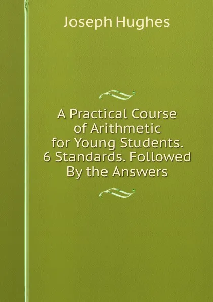 Обложка книги A Practical Course of Arithmetic for Young Students. 6 Standards. Followed By the Answers, Joseph Hughes