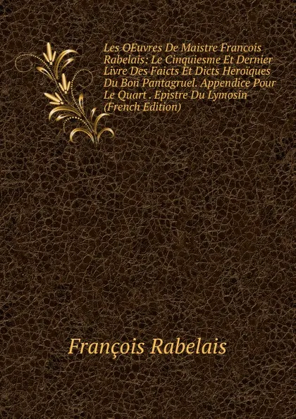 Обложка книги Les OEuvres De Maistre Francois Rabelais: Le Cinquiesme Et Dernier Livre Des Faicts Et Dicts Heroiques Du Bon Pantagruel. Appendice Pour Le Quart . Epistre Du Lymosin (French Edition), François Rabelais