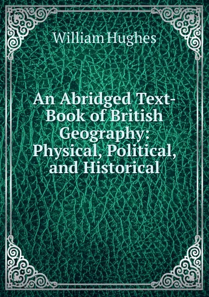 Обложка книги An Abridged Text-Book of British Geography: Physical, Political, and Historical, Hughes William