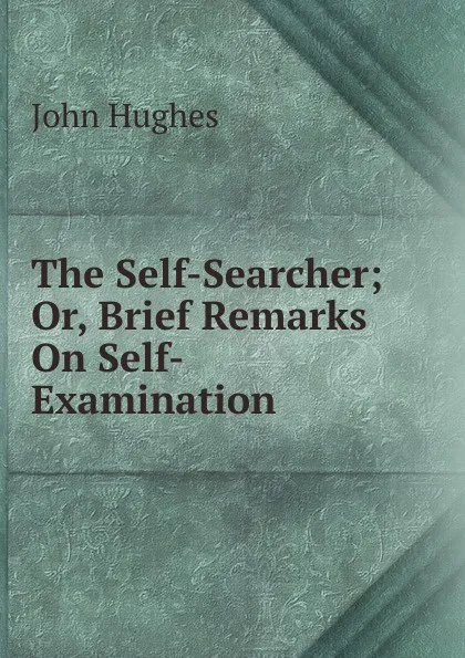 Обложка книги The Self-Searcher; Or, Brief Remarks On Self-Examination, John Hughes