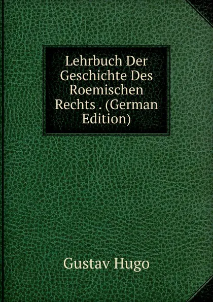 Обложка книги Lehrbuch Der Geschichte Des Roemischen Rechts . (German Edition), Gustav Hugo