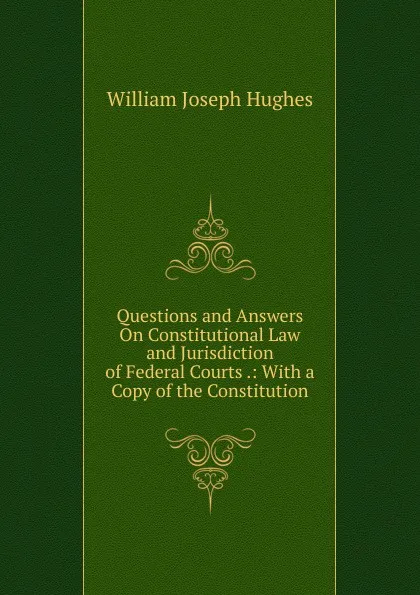 Обложка книги Questions and Answers On Constitutional Law and Jurisdiction of Federal Courts .: With a Copy of the Constitution, William Joseph Hughes