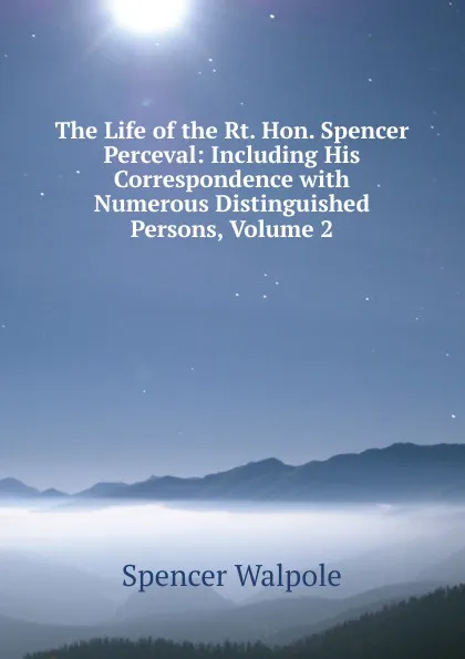 Обложка книги The Life of the Rt. Hon. Spencer Perceval: Including His Correspondence with Numerous Distinguished Persons, Volume 2, Walpole Spencer